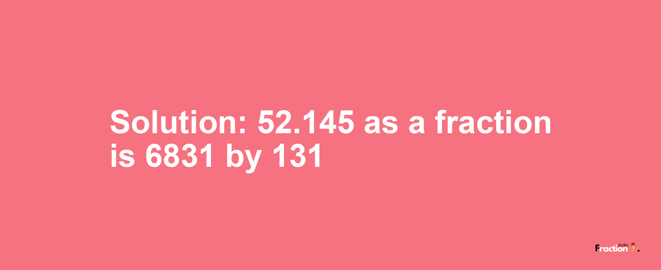 Solution:52.145 as a fraction is 6831/131